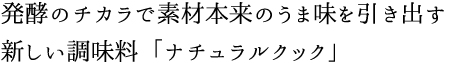 発酵のチカラで素材本来のうま味を引き出す新しい調味料「ナチュラルクック」